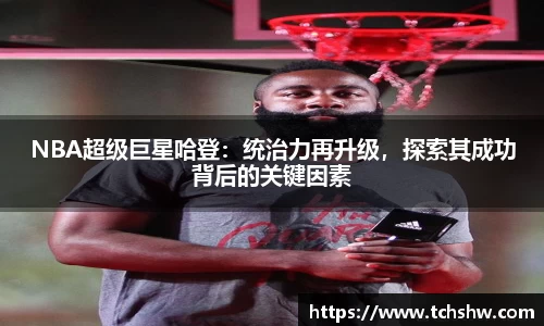 NBA超级巨星哈登：统治力再升级，探索其成功背后的关键因素